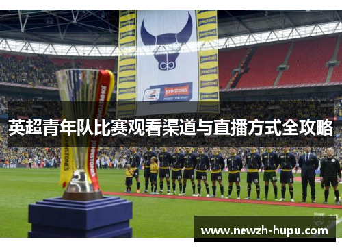 英超青年队比赛观看渠道与直播方式全攻略