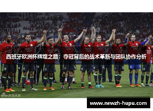 西班牙欧洲杯辉煌之路:夺冠背后的战术革新与团队协作分析 西班牙欧洲杯辉煌之路:夺冠背后的战术革新与团队协作分析