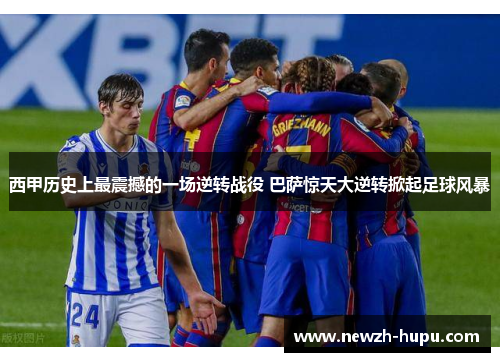 西甲历史上最震撼的一场逆转战役 巴萨惊天大逆转掀起足球风暴