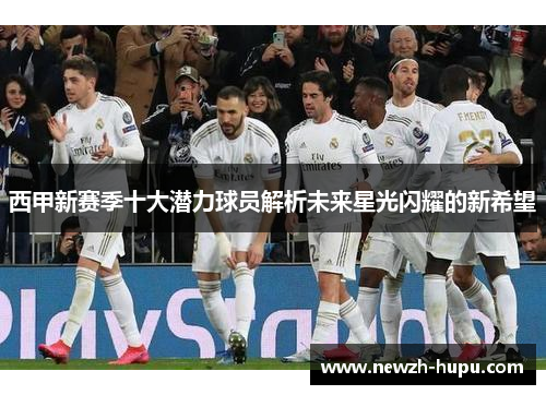 西甲新赛季十大潜力球员解析未来星光闪耀的新希望 西甲新赛季十大潜力球员解析未来星光闪耀的新希望