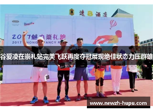 谷爱凌在崇礼站完美飞跃再度夺冠展现绝佳状态力压群雄