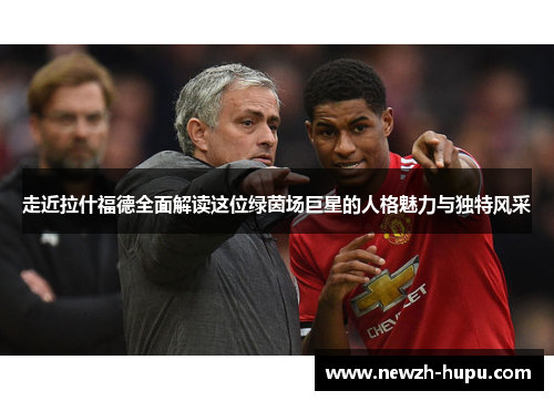 走近拉什福德全面解读这位绿茵场巨星的人格魅力与独特风采