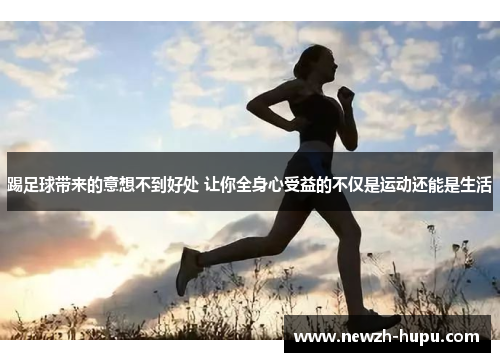 踢足球带来的意想不到好处 让你全身心受益的不仅是运动还能是生活 踢足球带来的意想不到好处 让你全身心受益的不仅是运动还能是生活