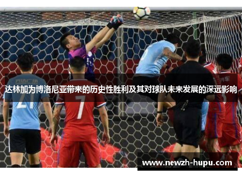 达林加为博洛尼亚带来的历史性胜利及其对球队未来发展的深远影响