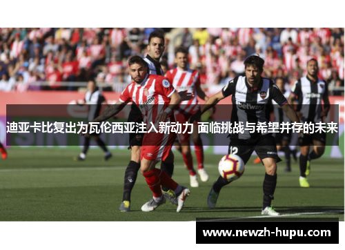 迪亚卡比复出为瓦伦西亚注入新动力 面临挑战与希望并存的未来