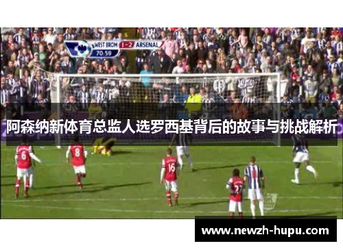 阿森纳新体育总监人选罗西基背后的故事与挑战解析