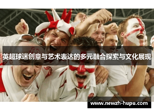 英超球迷创意与艺术表达的多元融合探索与文化展现