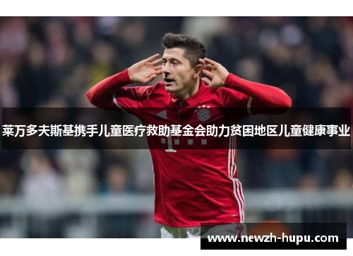 莱万多夫斯基携手儿童医疗救助基金会助力贫困地区儿童健康事业