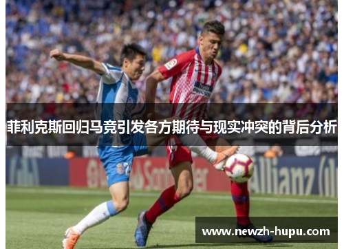 菲利克斯回归马竞引发各方期待与现实冲突的背后分析