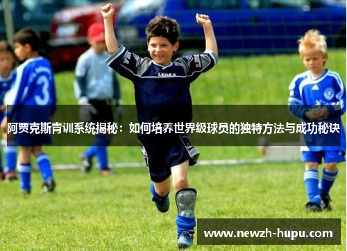 阿贾克斯青训系统揭秘：如何培养世界级球员的独特方法与成功秘诀